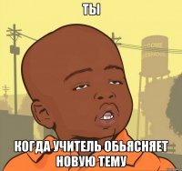 Ты когда учитель обьясняет новую тему