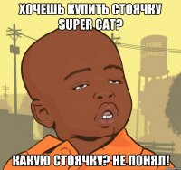 Хочешь купить стоячку super cat? Какую стоячку? Не понял!