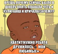 Врёшь,почему сейчас было в школу опять плакала чуть и хулиганка и кричала!Зачем?? Хватит!Нужно ребята дружилось☺ мои любимые♥