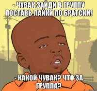 - Чувак зайди в группу поставь лайки по братски! - Какой чувак? Что за группа?