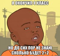 Я окончил 4 класс Но до сих пор не знаю сколько будет 2+2