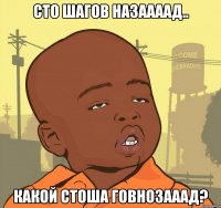 сто шагов назаааад.. какой СТОША ГОВНОЗАААД?