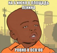 на 6 июня в площадь ленина ровно в dcb:00