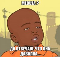 Meduza ? Да отвечаю, что она давалка...