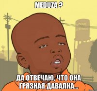 Meduza ? Да отвечаю, что она грязная давалка...