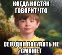 Когда костян говорит что сегодня погулять не сможет