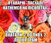 Я гаварю "Паєхалі, катнемся на лісопетах" Вкатали. 2 по пиву, 2 по 100 грам