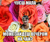 чуєш мала може зайдеш вечером на чай?