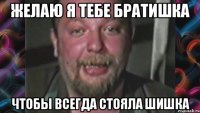 Желаю я тебе братишка Чтобы всегда стояла шишка