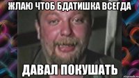 Жлаю чтоб бдатишка всегда давал покушать