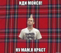 Иди мойся! Ну мам,я краст