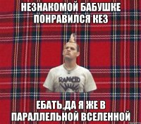 Незнакомой бабушке понравился кез ЕБАТЬ,да я же в параллельной вселенной