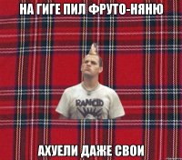 На гиге пил Фруто-няню ахуели даже свои