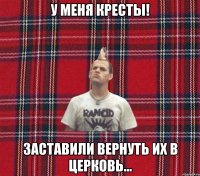 У меня кресты! Заставили вернуть их в церковь...