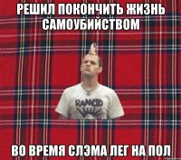 решил покончить жизнь самоубийством во время слэма лег на пол