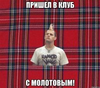 пришел в клуб с молотовым!