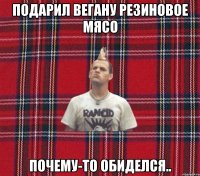 подарил вегану резиновое мясо почему-то обиделся..