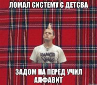 ломал систему с детсва задом на перед учил алфавит