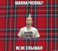 шапка?кепка? не,не слышал