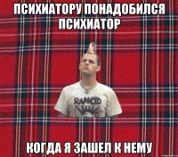 психиатору понадобился психиатор когда я зашел к нему