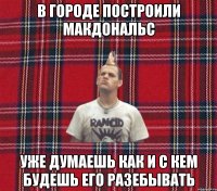 в городе построили макдональс уже думаешь как и с кем будешь его разебывать