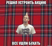 решил устроить акцию все ушли бухать