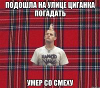 подошла на улице циганка погадать умер со смеху