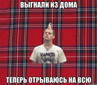 выгнали из дома теперь отрываюсь на всю