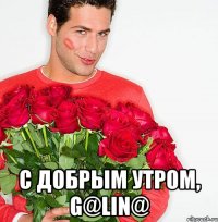 С добрым утром, G@lin@