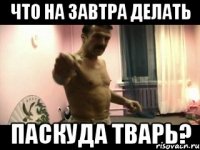 что на завтра делать паскуда тварь?