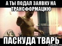 А ты подал заявку на Трансформацию Паскуда тварь