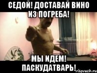 седой! Доставай вино из погреба! Мы идем! Паскудатварь!