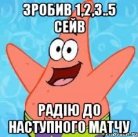 зробив 1,2,3..5 сейв радію до наступного матчу