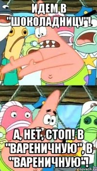 Идем в "шоколадницу"! А, нет, стоп! В "вареничную", в "вареничную"!