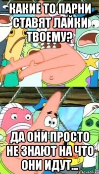 Какие то парни ставят лайки твоему? Да они просто не знают на что они идут...