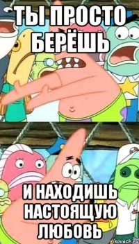 ты просто берёшь и находишь настоящую любовь