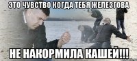 это чувство когда тебя Железгова не накормила кашей!!!