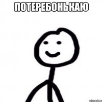 ПОТЕРЕБОНЬКАЮ 