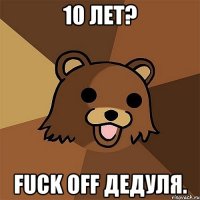 10 лет? Fuck off дедуля.