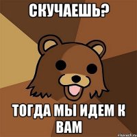 Скучаешь? Тогда мы идем к вам