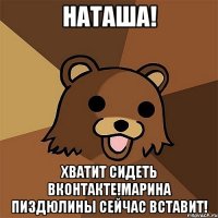 НАТАША! Хватит сидеть вконтакте!Марина пиздюлины сейчас вставит!