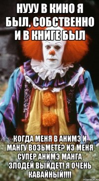 НУУУ В КИНО Я БЫЛ, СОБСТВЕННО И В КНИГЕ БЫЛ КОГДА МЕНЯ В АНИМЭ И МАНГУ ВОЗЬМЕТЕ? ИЗ МЕНЯ СУПЕР АНИМЭ МАНГА ЗЛОДЕЙ ВЫЙДЕТ! Я ОЧЕНЬ КАВАЙНЫЙ!!!!