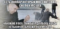 Есть доллар,который мне снится во сне по курсу 8,8 Какой же я все-таки был долбоёб когда 10 тысяч я сбросил. По курсу 8,8