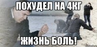 похудел на 4кг жизнь боль!