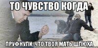 ТО ЧУВСТВО КОГДА ПРУФНУЛИ, ЧТО ТВОЯ МАТЬ ШЛЮХА