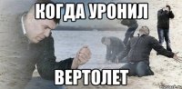 Когда уронил вертолет