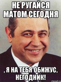 Не ругайся матом сегодня , я на тебя обижус, негодник!