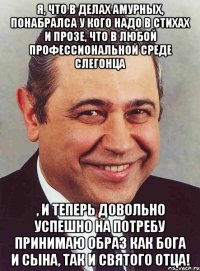 Я, что в делах амурных, понабралса у кого надо в стихах и прозе, что в любой профессиональной среде слегонца , и теперь довольно успешно на потребу принимаю образ как Бога и Сына, так и Святого Отца!