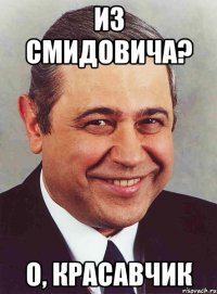 ИЗ СМИДОВИЧА? О, КРАСАВЧИК