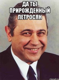 Да ты прирожденный петросян 